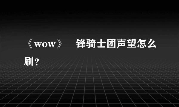 《wow》黒锋骑士团声望怎么刷？