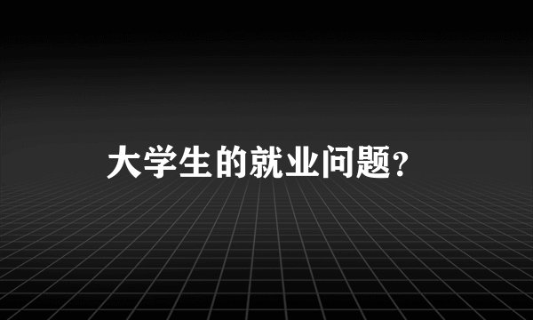 大学生的就业问题？