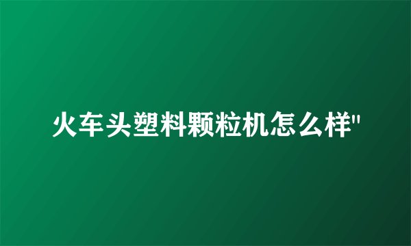 火车头塑料颗粒机怎么样