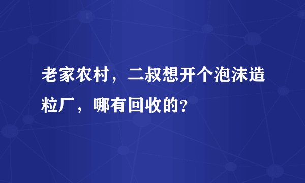 老家农村，二叔想开个泡沫造粒厂，哪有回收的？
