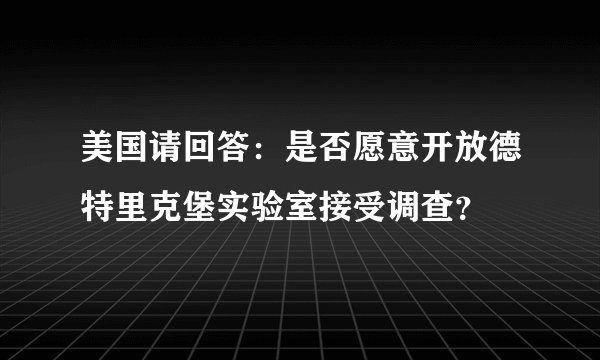 美国请回答：是否愿意开放德特里克堡实验室接受调查？