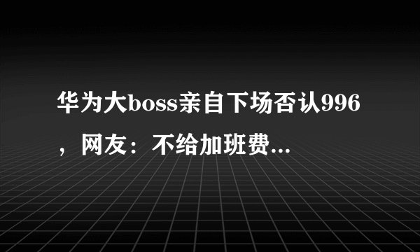 华为大boss亲自下场否认996，网友：不给加班费，就不叫加班吗？