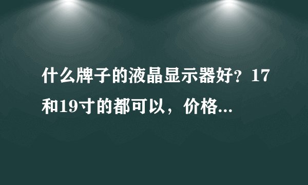 什么牌子的液晶显示器好？17和19寸的都可以，价格不要超过1700~~质量要好点的