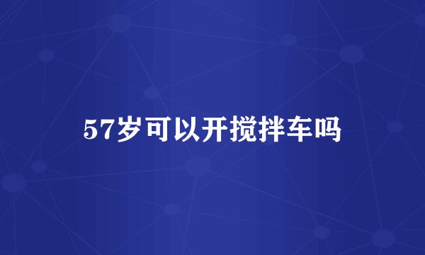 57岁可以开搅拌车吗