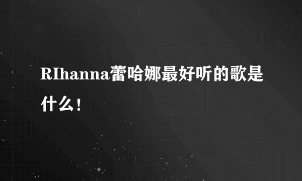 RIhanna蕾哈娜最好听的歌是什么！
