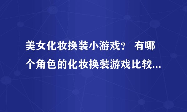 美女化妆换装小游戏？ 有哪个角色的化妆换装游戏比较流行啊？
