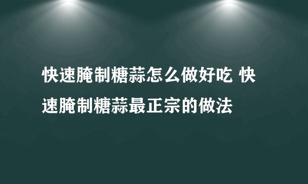 快速腌制糖蒜怎么做好吃 快速腌制糖蒜最正宗的做法