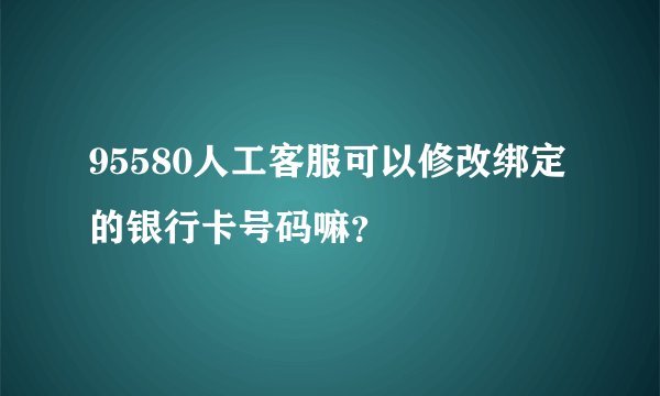95580人工客服可以修改绑定的银行卡号码嘛？