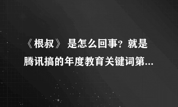 《根叔》 是怎么回事？就是腾讯搞的年度教育关键词第一得主。类似于“我爸是李刚”的事件吗？