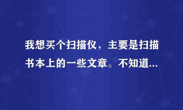 我想买个扫描仪，主要是扫描书本上的一些文章。不知道用什么机器最合适！