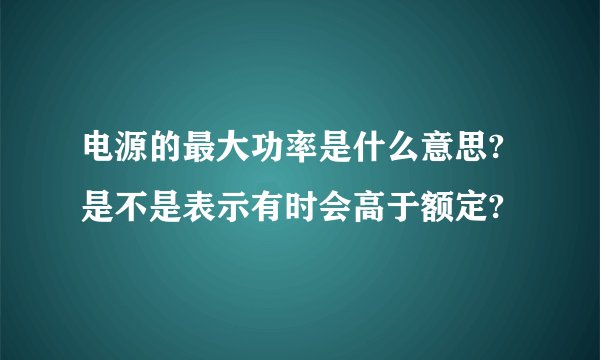 电源的最大功率是什么意思?是不是表示有时会高于额定?