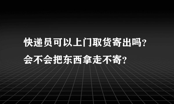 快递员可以上门取货寄出吗？会不会把东西拿走不寄？