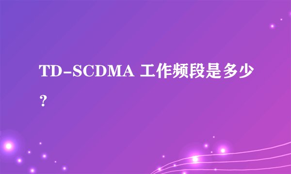 TD-SCDMA 工作频段是多少？