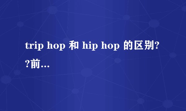 trip hop 和 hip hop 的区别??前者什么意思啊?