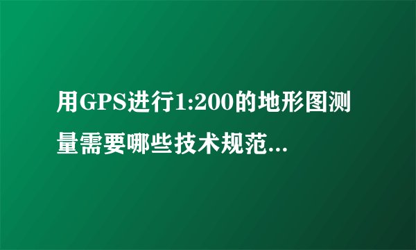 用GPS进行1:200的地形图测量需要哪些技术规范啊？请教啦，急啊。。。