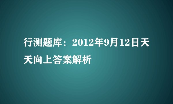 行测题库：2012年9月12日天天向上答案解析