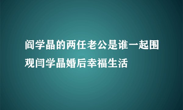 阎学晶的两任老公是谁一起围观闫学晶婚后幸福生活