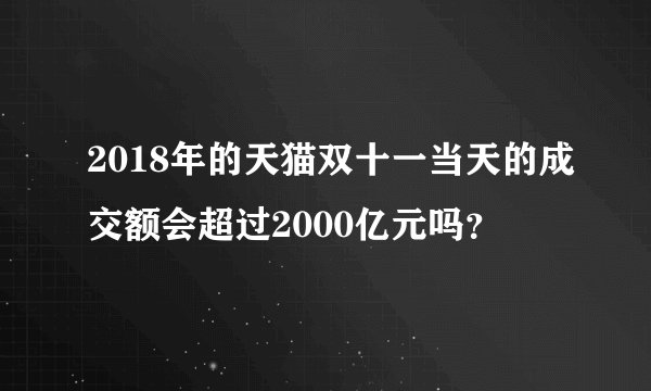 2018年的天猫双十一当天的成交额会超过2000亿元吗？