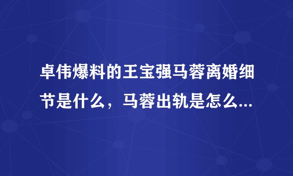 卓伟爆料的王宝强马蓉离婚细节是什么，马蓉出轨是怎么被王宝强发现的？