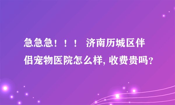 急急急！！！ 济南历城区伴侣宠物医院怎么样, 收费贵吗？