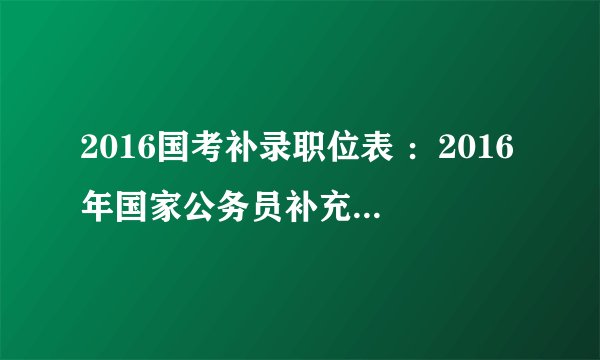2016国考补录职位表 ：2016年国家公务员补充录用公务员职位表下载