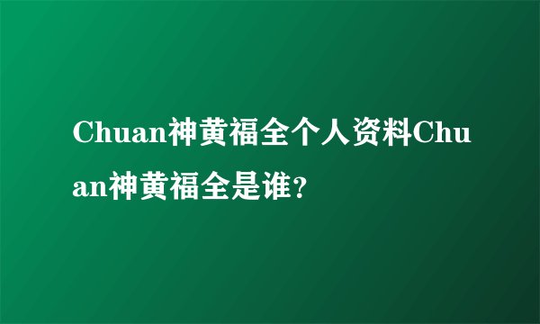 Chuan神黄福全个人资料Chuan神黄福全是谁？