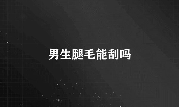 男生腿毛能刮吗