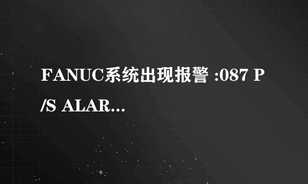 FANUC系统出现报警 :087 P/S ALARM是出现了什么问题？有请高手回答？