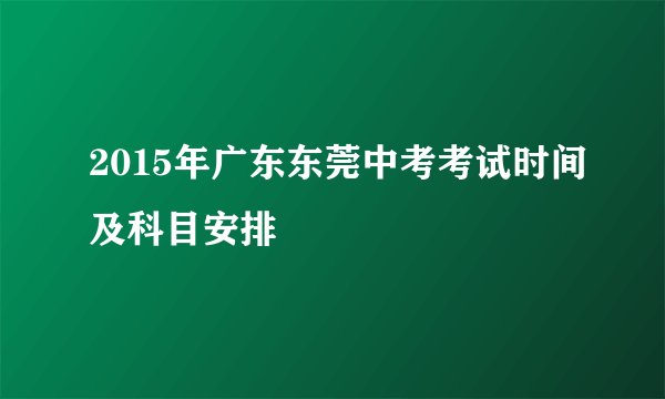 2015年广东东莞中考考试时间及科目安排