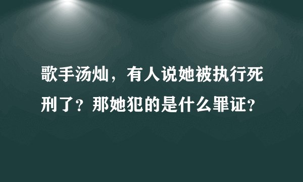歌手汤灿，有人说她被执行死刑了？那她犯的是什么罪证？