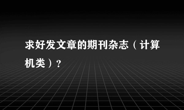 求好发文章的期刊杂志（计算机类）？