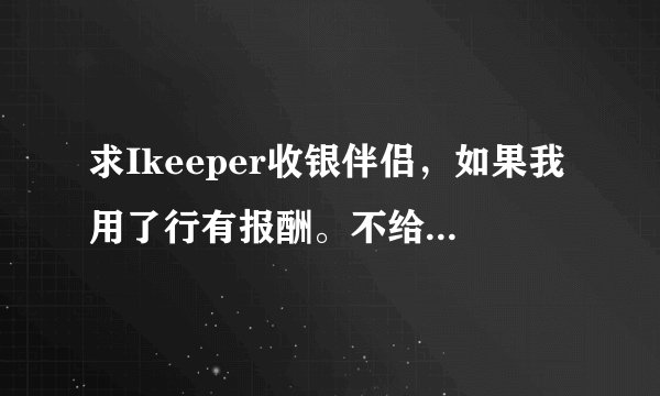 求Ikeeper收银伴侣，如果我用了行有报酬。不给你报酬我SI全家！