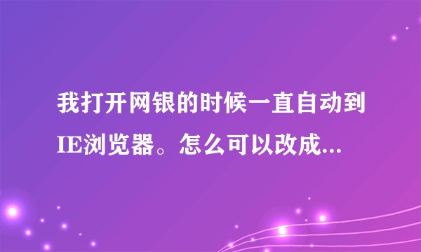 我打开网银的时候一直自动到IE浏览器。怎么可以改成其它的浏览器啊?怎么可以在两个浏览器之间自由转换