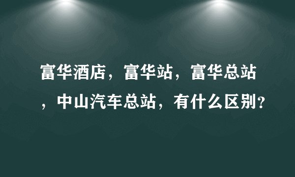 富华酒店，富华站，富华总站，中山汽车总站，有什么区别？