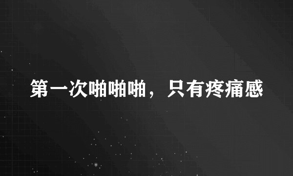 第一次啪啪啪，只有疼痛感