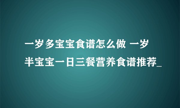 一岁多宝宝食谱怎么做 一岁半宝宝一日三餐营养食谱推荐_