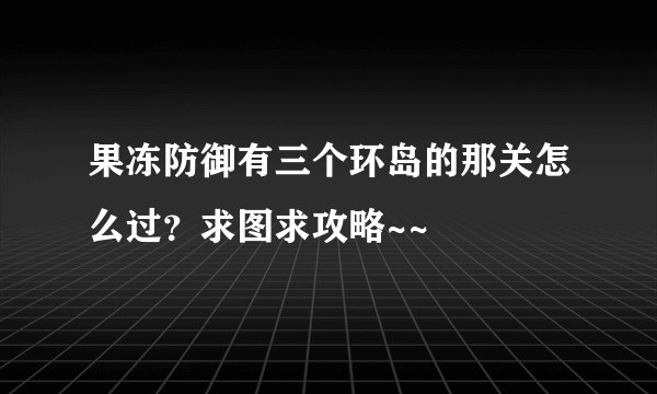 果冻防御有三个环岛的那关怎么过？求图求攻略~~