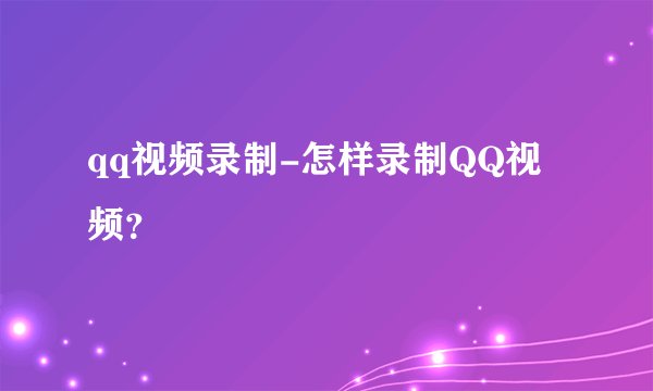 qq视频录制-怎样录制QQ视频？