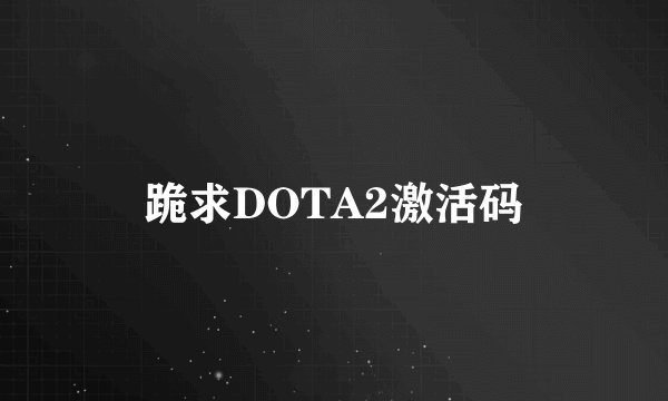 跪求DOTA2激活码