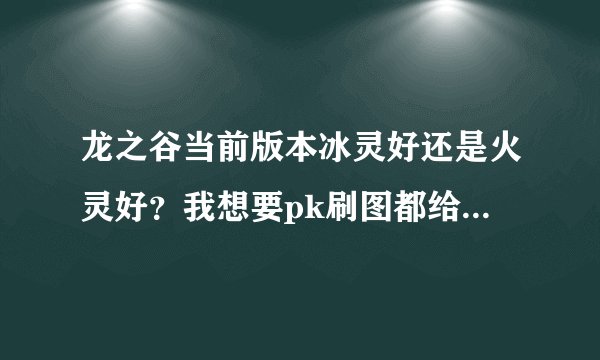 龙之谷当前版本冰灵好还是火灵好？我想要pk刷图都给力的那种，怎么加点？