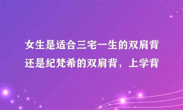 女生是适合三宅一生的双肩背还是纪梵希的双肩背，上学背
