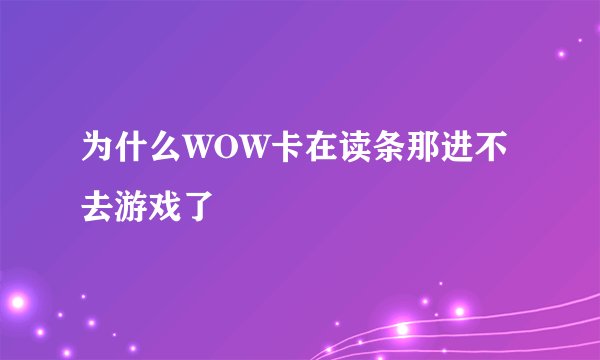 为什么WOW卡在读条那进不去游戏了