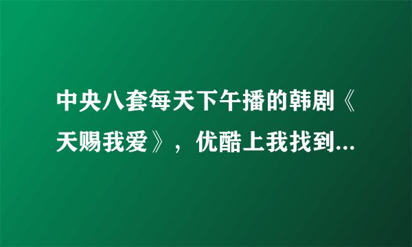 中央八套每天下午播的韩剧《天赐我爱》，优酷上我找到了可是网上有85集啊，怎么不一样啊？