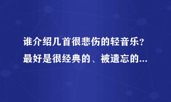 谁介绍几首很悲伤的轻音乐？最好是很经典的、被遗忘的、会让人流泪的