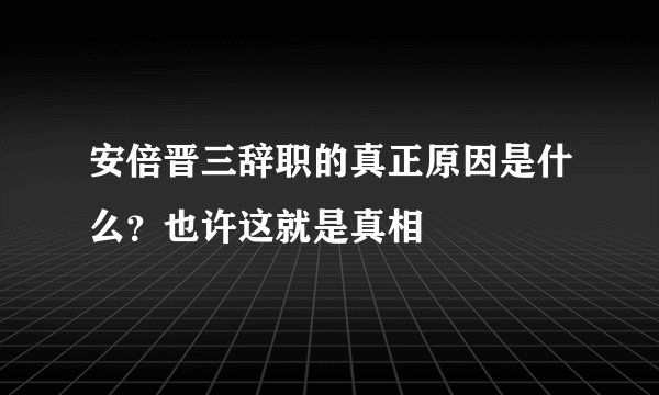 安倍晋三辞职的真正原因是什么？也许这就是真相