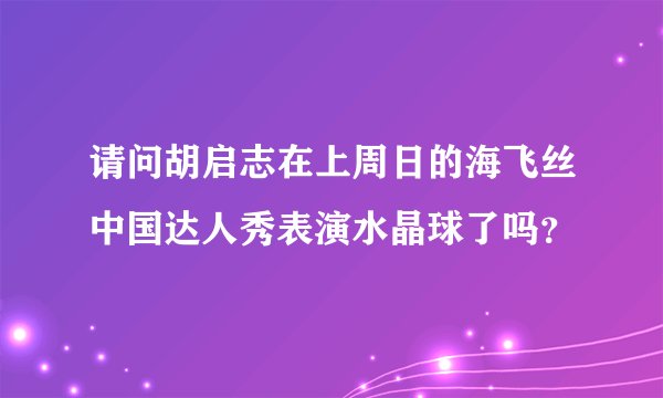 请问胡启志在上周日的海飞丝中国达人秀表演水晶球了吗？