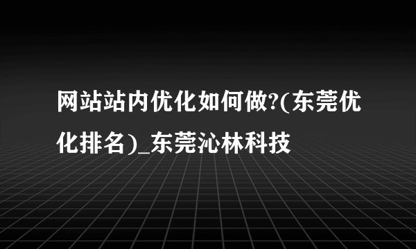 网站站内优化如何做?(东莞优化排名)_东莞沁林科技