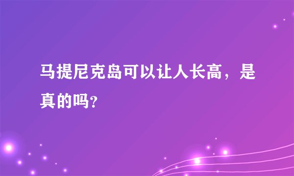 马提尼克岛可以让人长高，是真的吗？