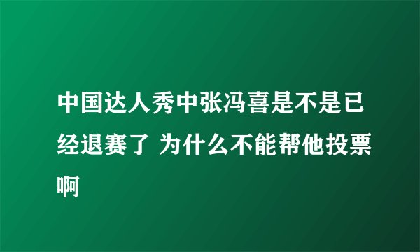 中国达人秀中张冯喜是不是已经退赛了 为什么不能帮他投票啊