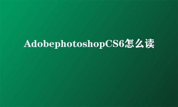AdobephotoshopCS6怎么读